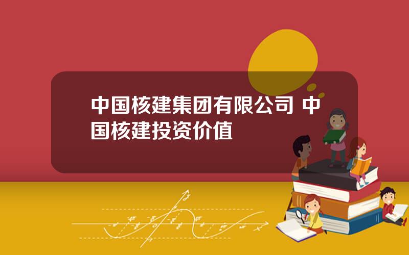 中国核建集团有限公司 中国核建投资价值